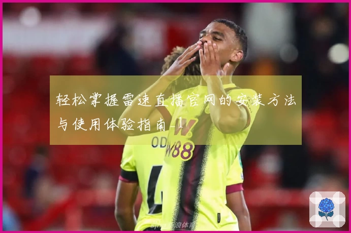 轻松掌握雷速直播官网的安装方法与使用体验指南_1