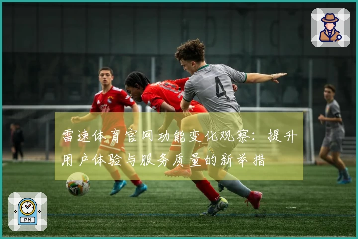 雷速体育官网功能变化观察：提升用户体验与服务质量的新举措