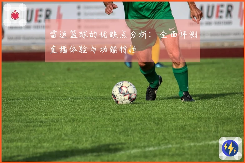 雷速篮球的优缺点分析：全面评测直播体验与功能特性