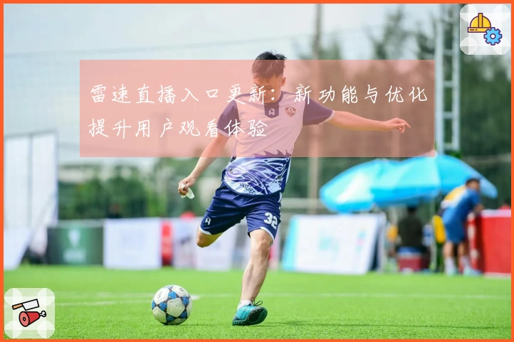 雷速直播入口更新：新功能与优化提升用户观看体验