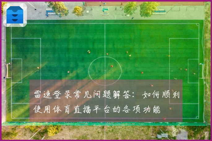 雷速登录常见问题解答：如何顺利使用体育直播平台的各项功能