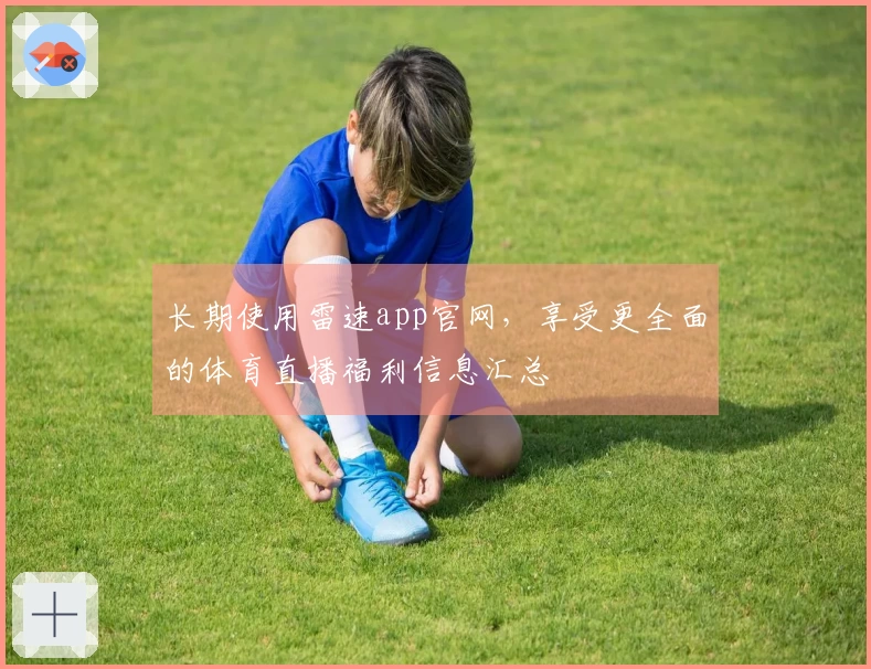 长期使用雷速app官网，享受更全面的体育直播福利信息汇总