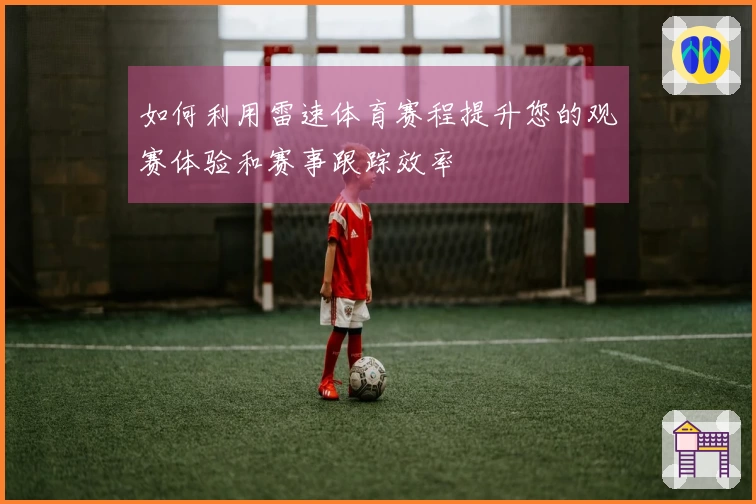 如何利用雷速体育赛程提升您的观赛体验和赛事跟踪效率