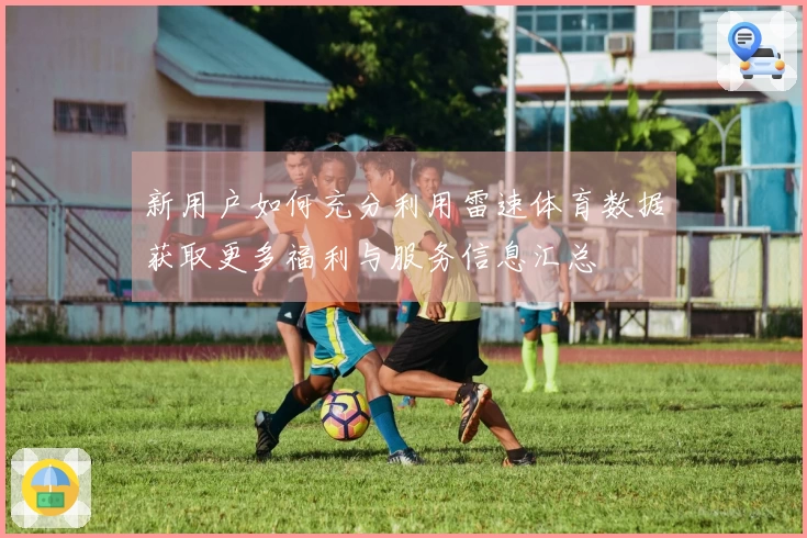 新用户如何充分利用雷速体育数据获取更多福利与服务信息汇总