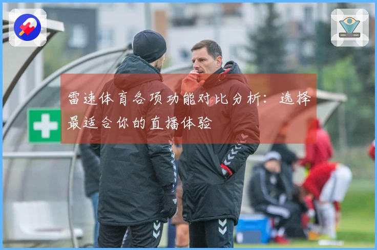 雷速体育各项功能对比分析：选择最适合你的直播体验