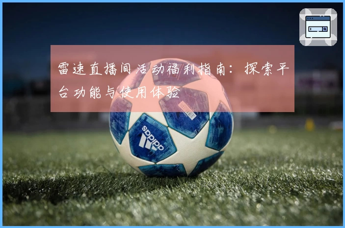 雷速直播间活动福利指南：探索平台功能与使用体验